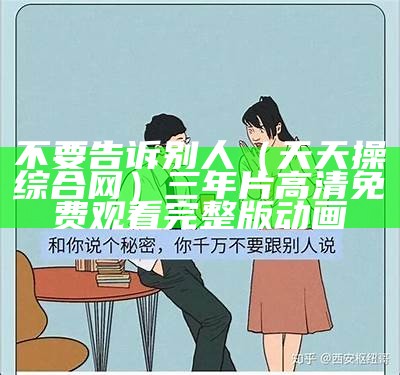 不要告诉别人（天天操综合网）三年片高清免费观看完整版动画