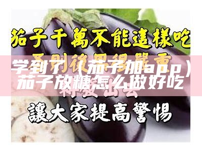 学到了（茄子加app）茄子放糖怎么做好吃（茄子加糖是什么菜）