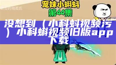 没想到（小科蚪视频污）小科蝌视频旧版app下载（小科蚪视频.apk）