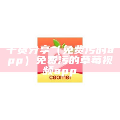 干货分享（免费污的app）免费污的草莓视频a pp