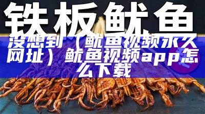 没想到（鱿鱼视频永久网址）鱿鱼视频app怎么下载（鱿鱼视频免费下载）