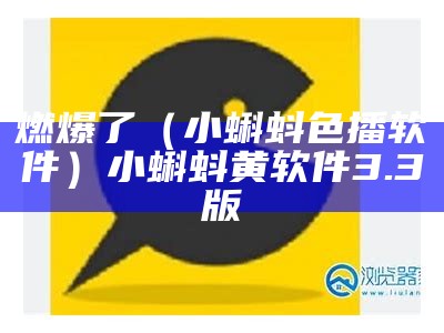 燃爆了（小蝌蚪色播软件）小蝌蚪黄软件3.3版（小蝌蚪黄色3.2.2）