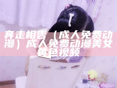 奔走相告（成人免费动漫）成人免费动漫 美女黄色视频