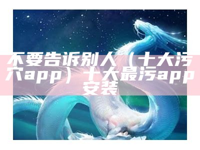 不要告诉别人（十大污穴app）十大最污app安装（十大污软件徘行）