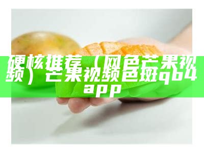 硬核推荐（网色芒果视频）芒果视频色斑qb4app