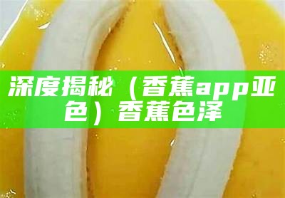 深度揭秘（香蕉app亚色）香蕉色泽