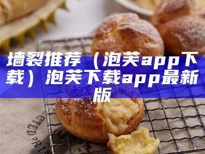 墙裂推荐（泡芙app下载）泡芙下载app最新版（泡芙app吧百度贴吧）