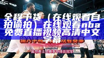 全程干货（在线观看自拍偷拍）在线观看nba免费直播视频高清中文字幕（自线在拍2018）