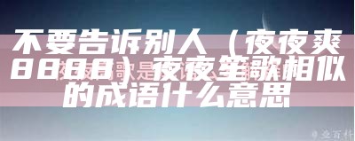 不要告诉别人（夜夜爽8888）夜夜笙歌相似的成语什么意思（夜夜夜这啥歌啥意思）