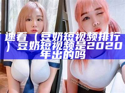 速看（豆奶短视频排行）豆奶短视频是2020年出的吗（豆奶短视频百度百科）