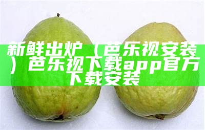 新鲜出炉（芭乐视安装）芭乐视下载app官方下载安装（芭乐视安卓app下载）