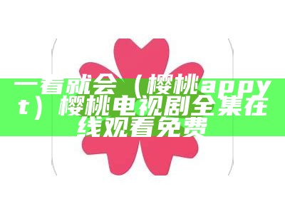 一看就会（樱桃app yt）樱桃电视剧全集在线观看免费