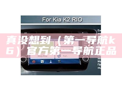 真没想到（第一导航k6）官方第一导航正品（k6官网第一导航）