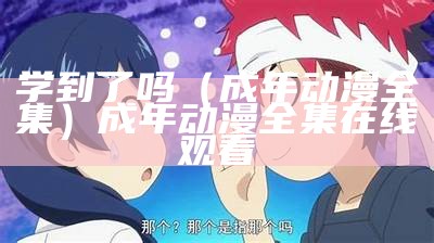 学到了吗（成年动漫全集）成年动漫全集在线观看（学到了吗?）