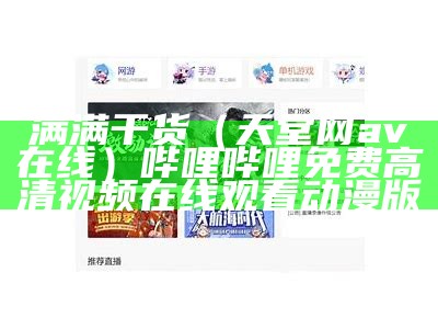 满满干货（天堂网av在线）哔哩哔哩免费高清视频在线观看动漫版