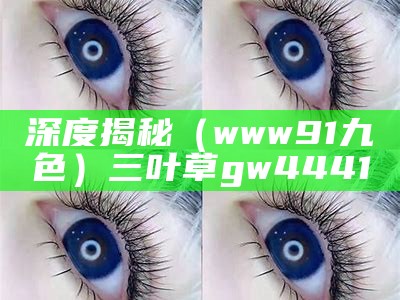 深度揭秘（www91九色）三叶草gw4441（九叶草官方网站正品查询）