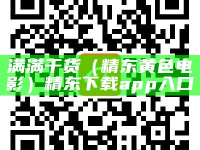 满满干货（精东黄色电影）精东下载app入口