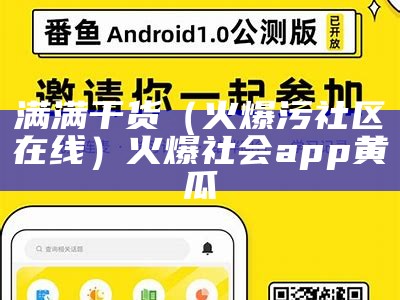 满满干货（火爆污社区在线）火爆社会app黄瓜