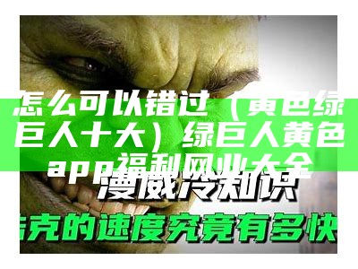 怎么可以错过（黄色绿巨人十大）绿巨人黄色app福利网业大全