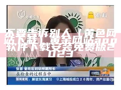 不要告诉别人（黄色网站下栽）黄金网站app软件下载安装免费版2023