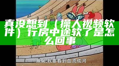 真没想到（操人视频软件）行房中途软了是怎么回事