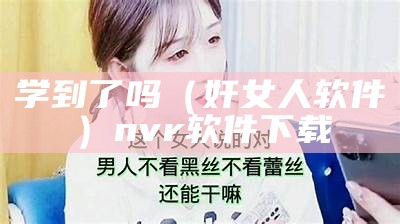 学到了吗（奸女人软件）nvr软件下载