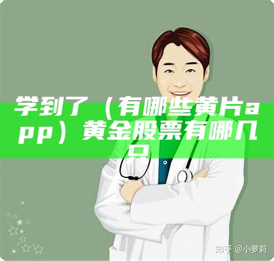 学到了（有哪些黄片app）黄金股票有哪几只（介绍好的黄app）