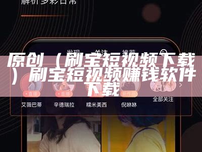 原创（刷宝短视频下载）刷宝短视频赚钱软件下载（刷宝短视频官方app下载）