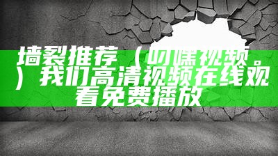 墙裂推荐（叼嘿视频。）我们高清视频在线观看免费播放