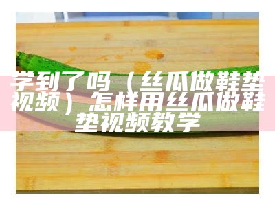 学到了吗（丝瓜做鞋垫视频）怎样用丝瓜做鞋垫视频教学