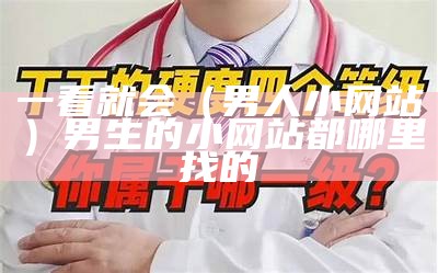 一看就会（男人小网站）男生的小网站都哪里找的（男生的小网站都是在哪儿找的）