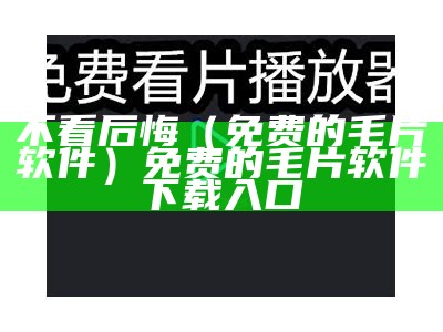 不看后悔（免费的毛片软件）免费的毛片软件下载入口（有毛片吗不用安装下载的）