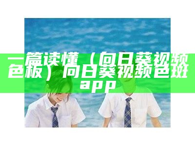 一篇读懂（向日葵视频色板）向日葵视频色斑♥app