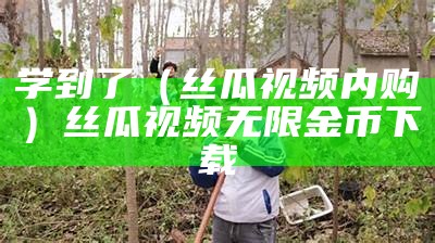 学到了（丝瓜视频内购）丝瓜视频无限金币下载