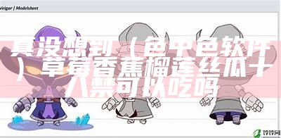 真没想到（色中色软件）草莓香蕉榴莲丝瓜十八禁可以吃吗