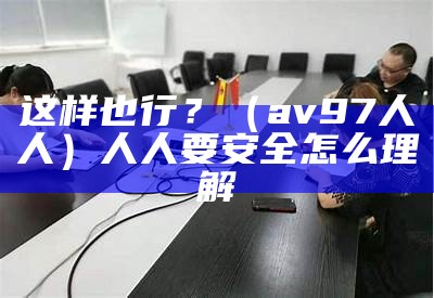 这样也行？（av97人人）人人要安全怎么理解