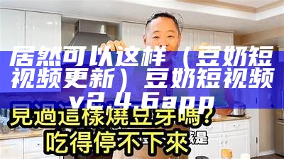 居然可以这样（豆奶短视频更新）豆奶短视频v2.4.6app（豆奶短视频2020最新版本）