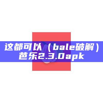 这都可以（bale破解）芭乐2.3.0apk