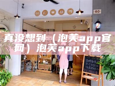 真没想到（泡芙app官网）泡芙app 下载