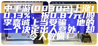 中手游(00302)上涨10.13%，报0.87元/股李嘉诚上当受骗，他的一个决定出人意外，却令人敬佩！