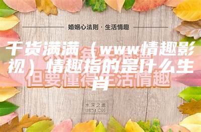 干货满满（www情趣影视）情趣指的是什么生肖（情趣是什么意思?）