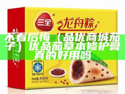 不看后悔（品优商城茄子）优品茄草本修护膏真的好用吗（优品茄是哪的牌子）