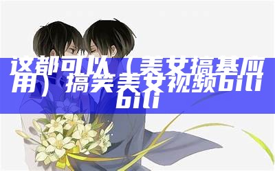 这都可以（美女 搞基应用）搞笑美女视频bilibili