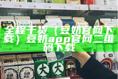 全程干货（豆奶官网下载）豆奶app官网二维码下载（豆奶app是什么意思）