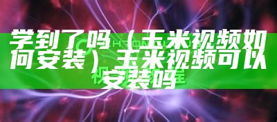 学到了吗（玉米视频如何安装）玉米视频可以安装吗（安装玉米视频免费版）