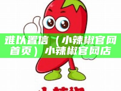 难以置信（小辣椒官网首页）小辣椒官网店（小辣椒官网商城下载）