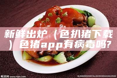 新鲜出炉（色扒猪下载）色猪app有病毒吗?