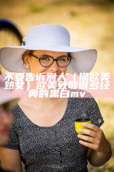 不要告诉别人（操欧美熟女）欧美致敬很多经典的黑白mv