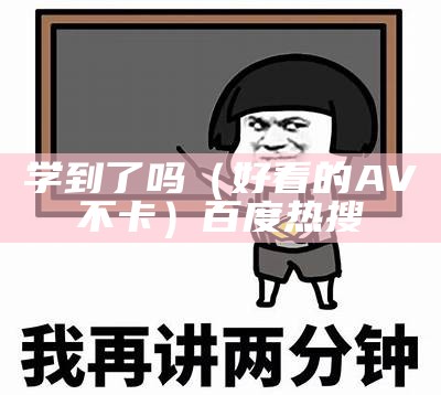 学到了吗（好看的AV不卡）百度热搜