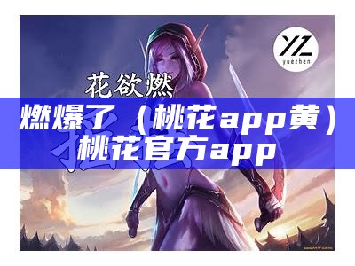 燃爆了（桃花app黄）桃花官方app